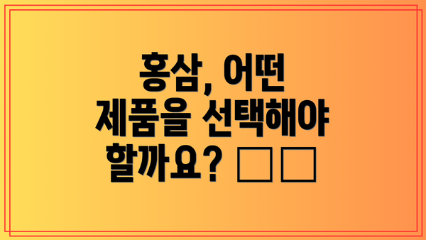 홍삼, 어떤 제품을 선택해야 할까요? 🤔🔍