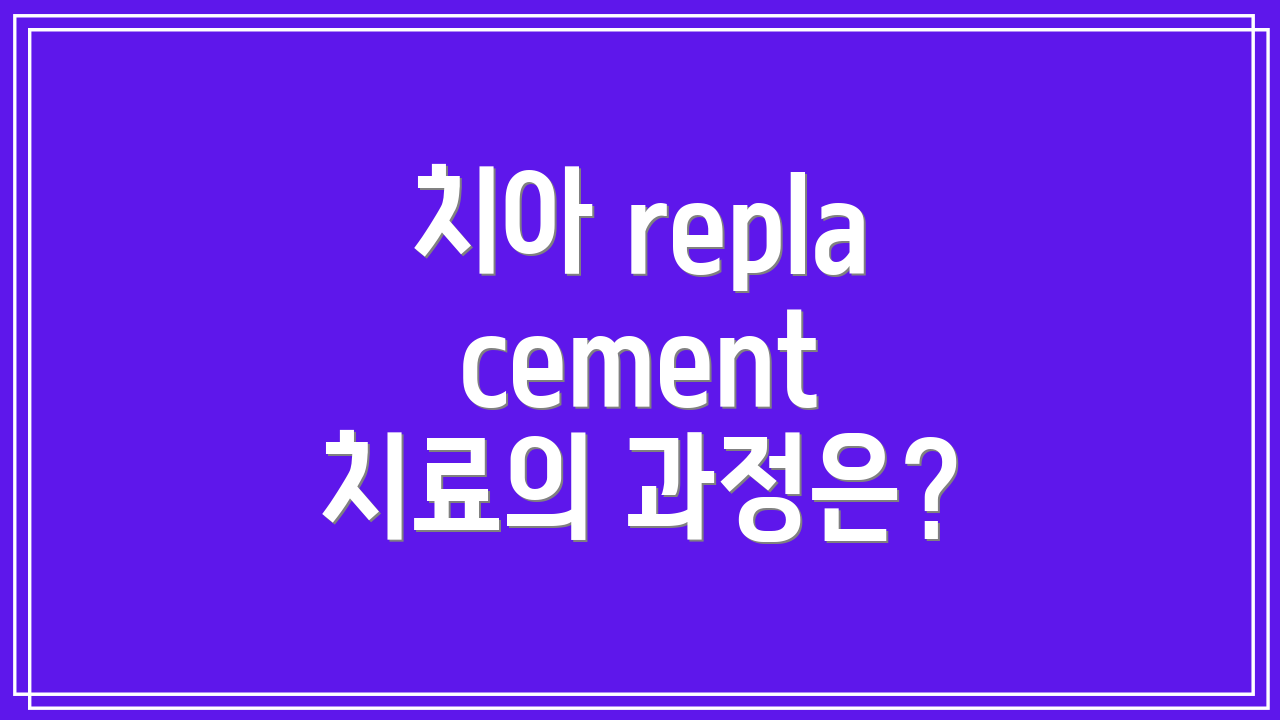 치아 replacement 치료의 과정은?