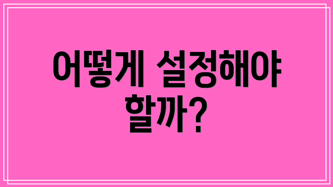 어떻게 설정해야 할까?