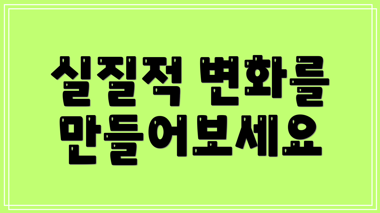실질적 변화를 만들어보세요