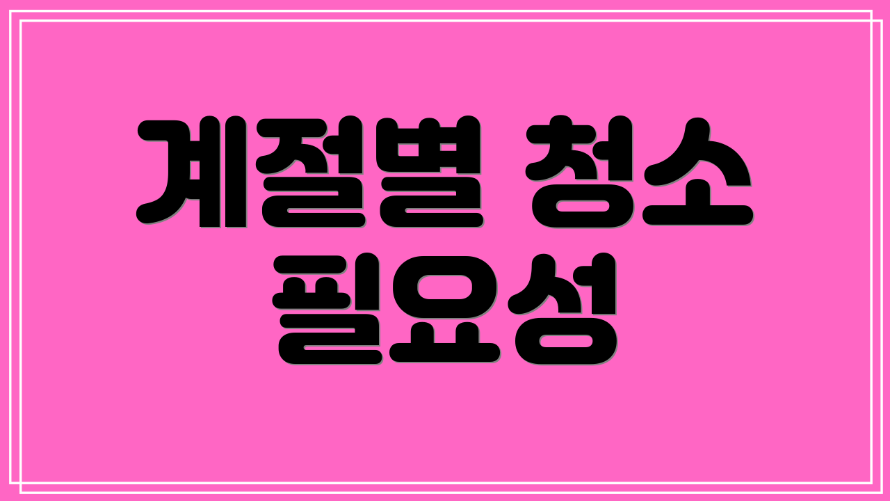 계절별 청소 필요성