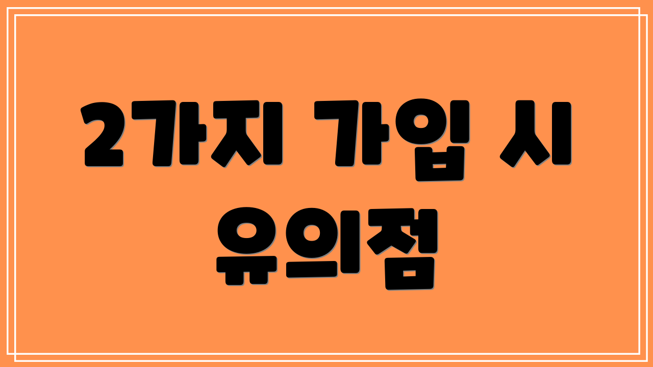 2가지 가입 시 유의점