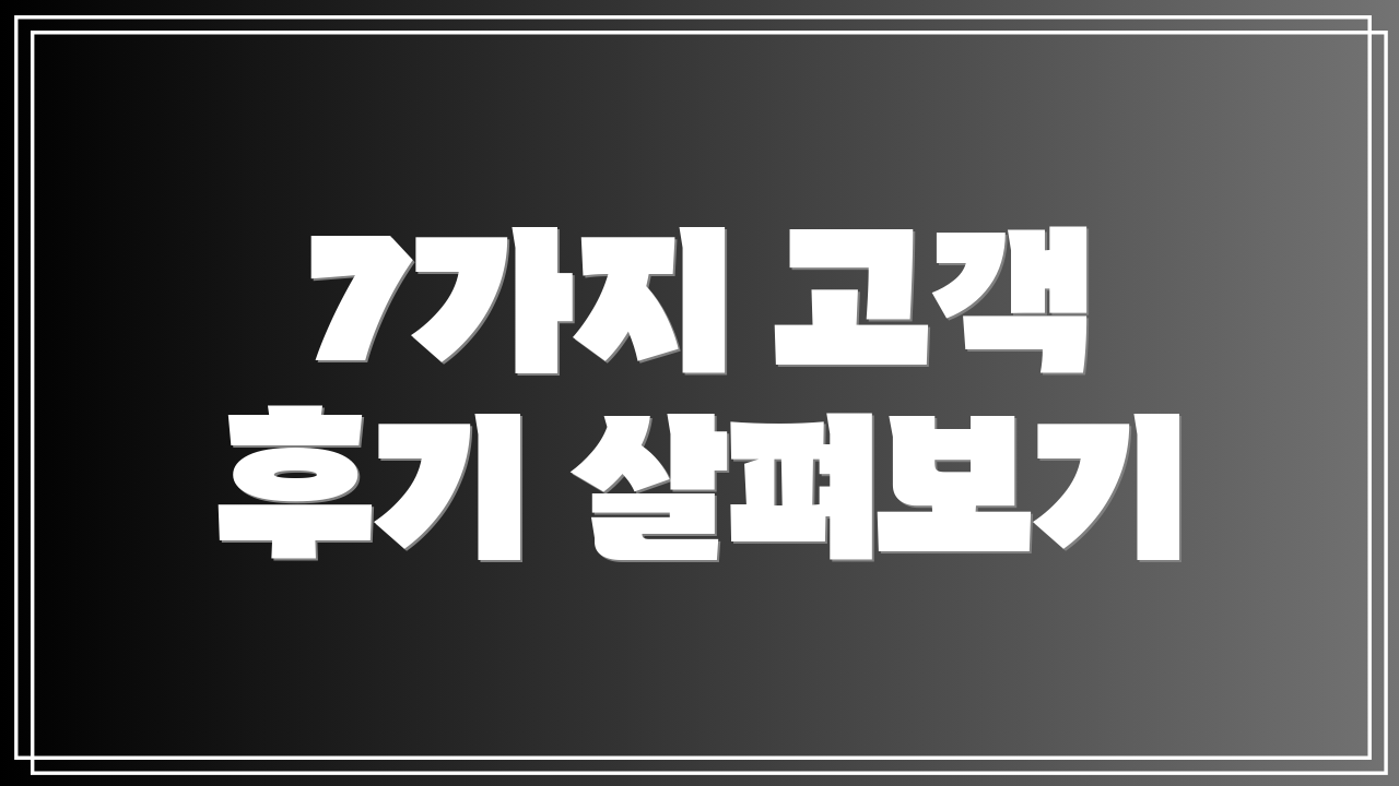 7가지 고객 후기 살펴보기