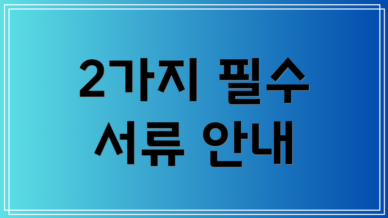 2가지 필수 서류 안내