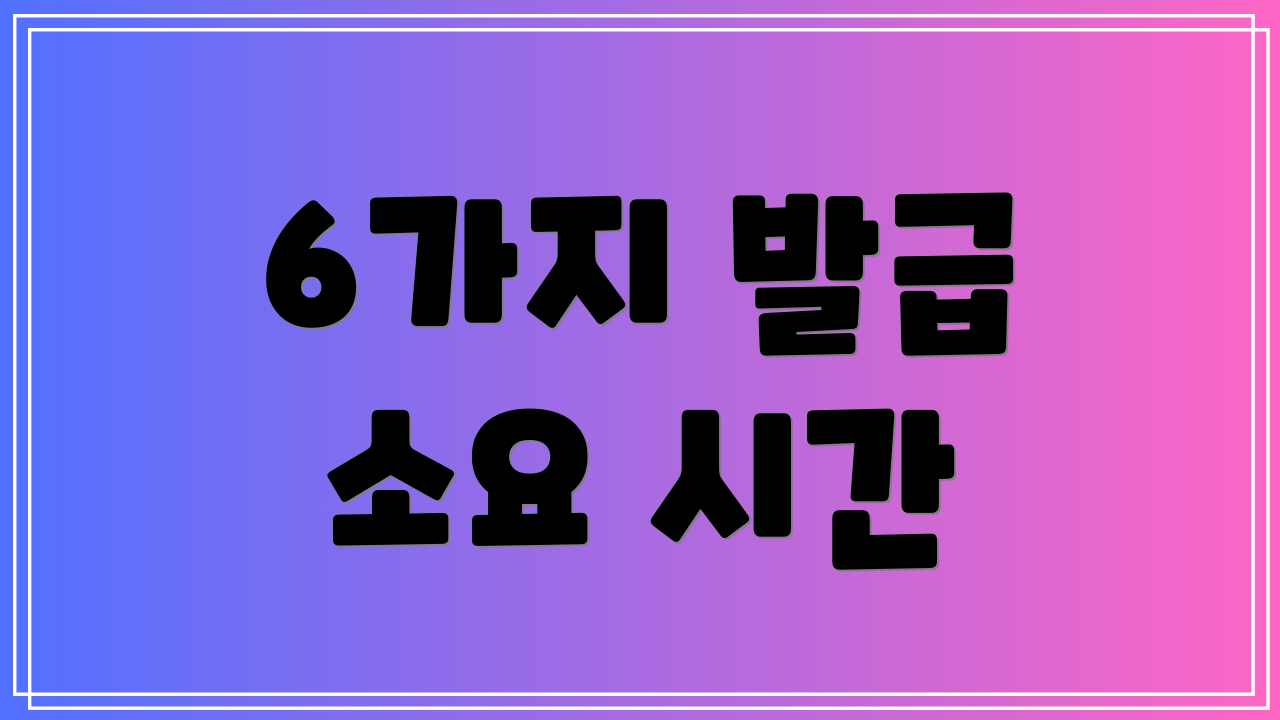 6가지 발급 소요 시간