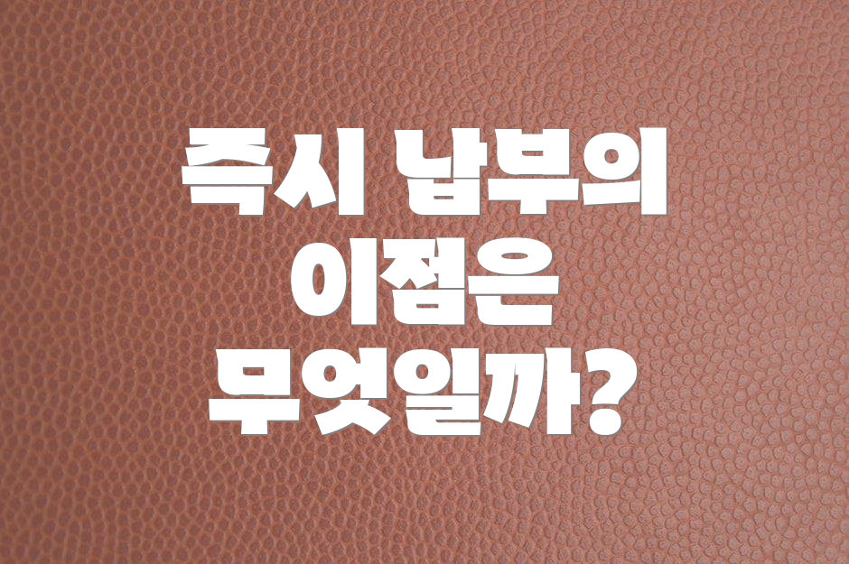 즉시 납부의 이점은 무엇일까?