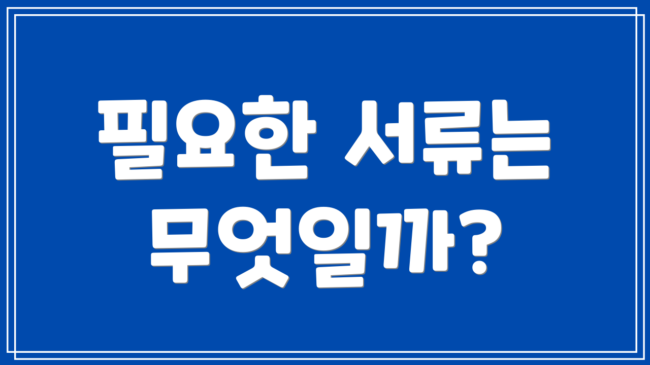 필요한 서류는 무엇일까?