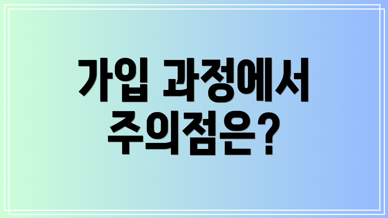 가입 과정에서 주의점은?
