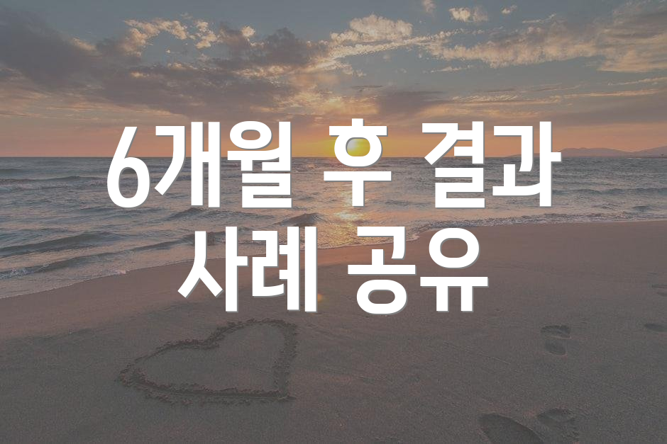 6개월 후 결과 사례 공유