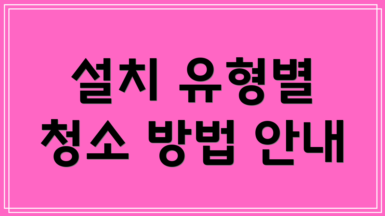 설치 유형별 청소 방법 안내