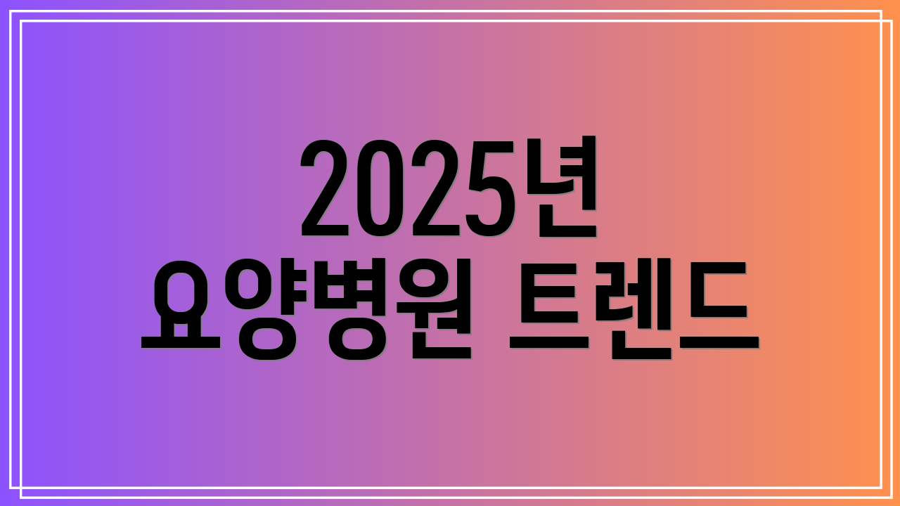 2025년 요양병원 트렌드