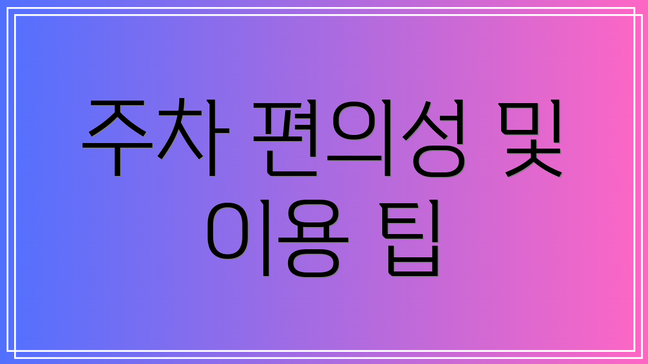 주차 편의성 및 이용 팁