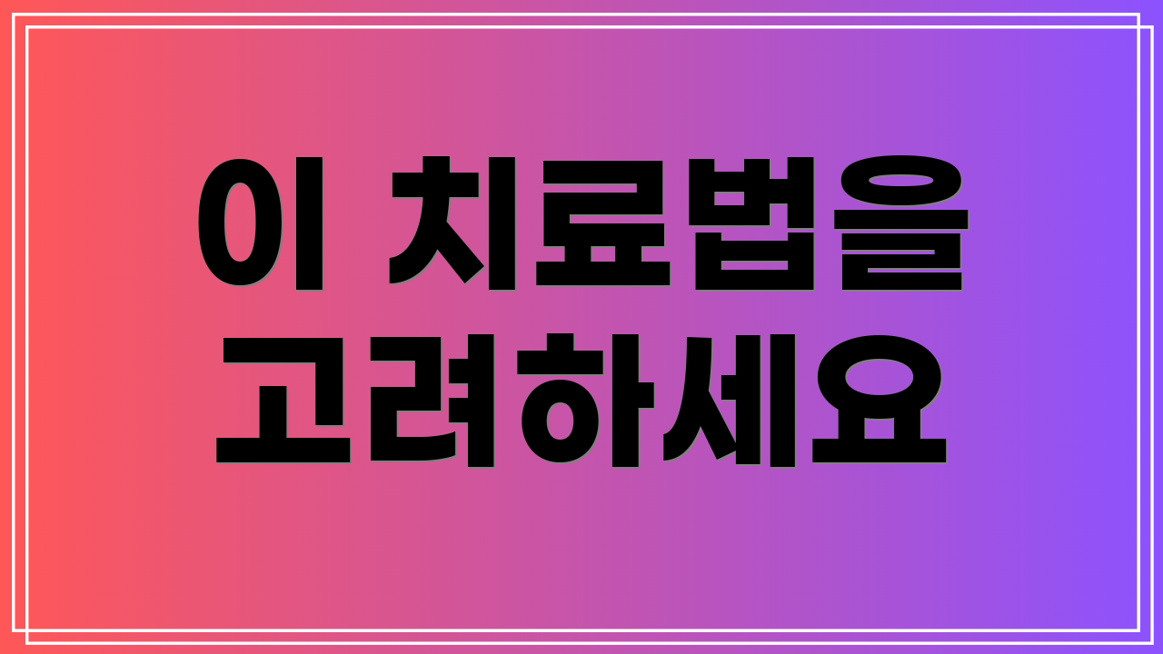 이 치료법을 고려하세요