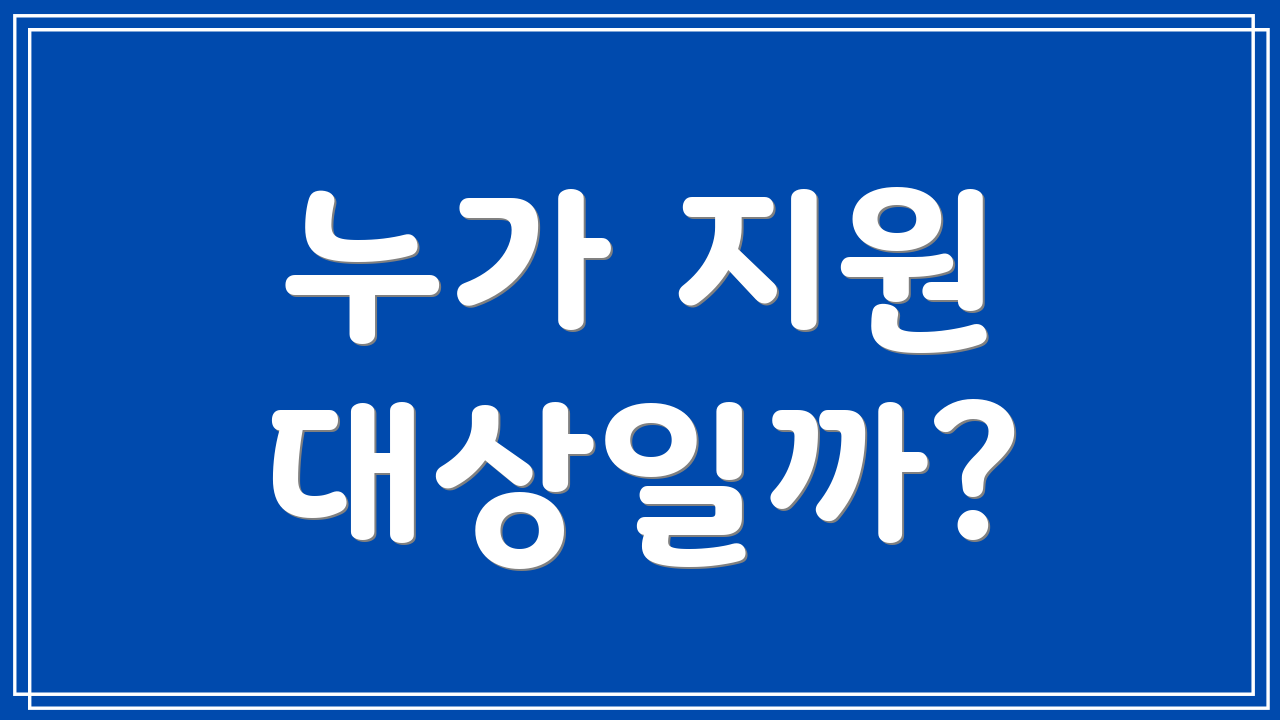 누가 지원 대상일까?