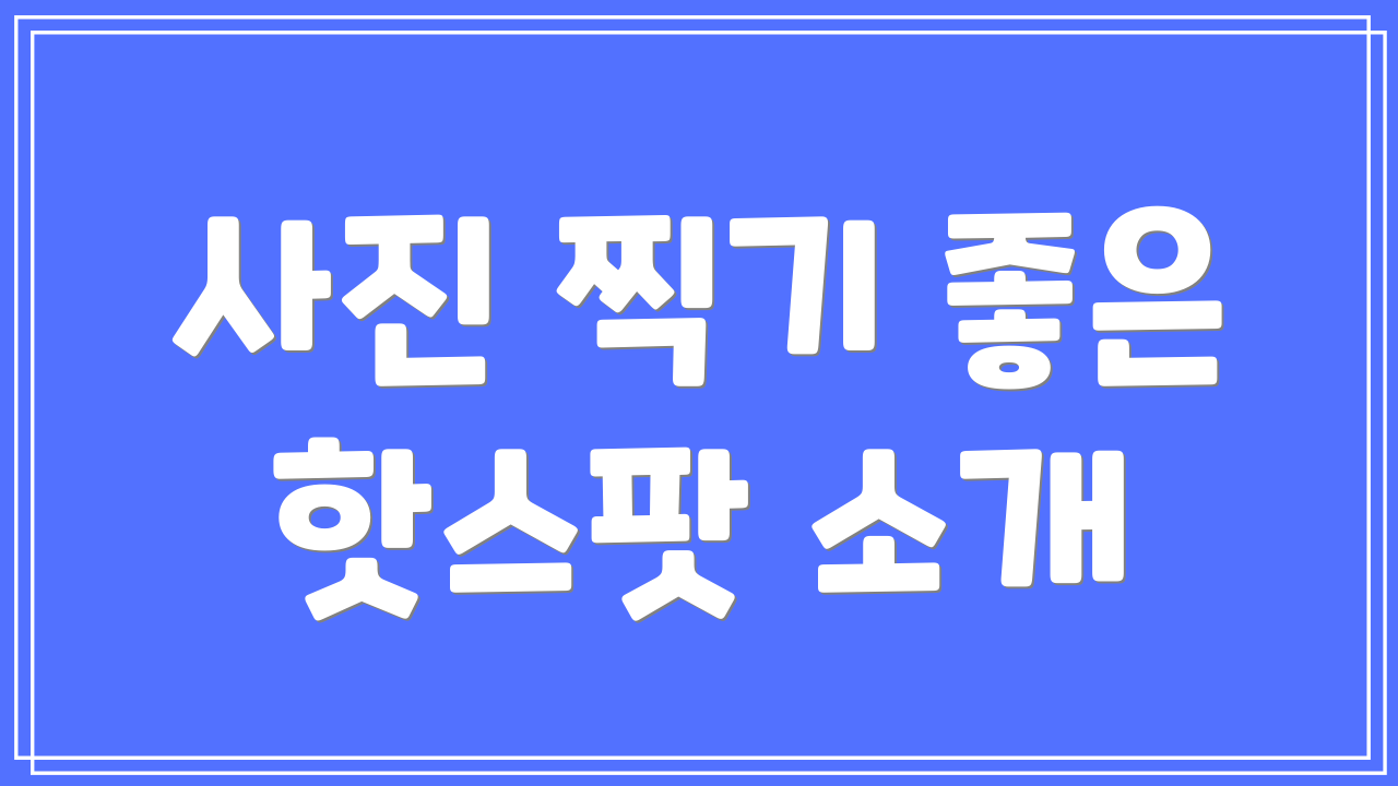 사진 찍기 좋은 핫스팟 소개