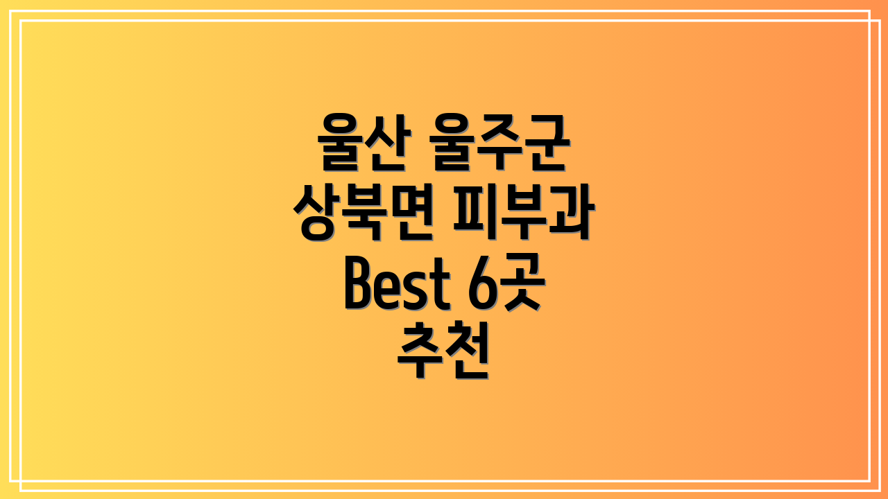 울산 울주군 상북면 피부과 Best 6곳 추천