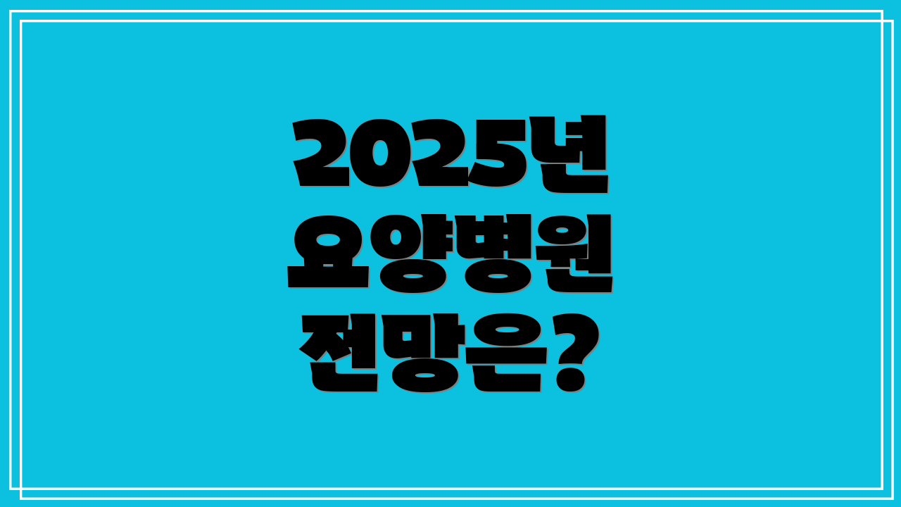 2025년 요양병원 전망은?