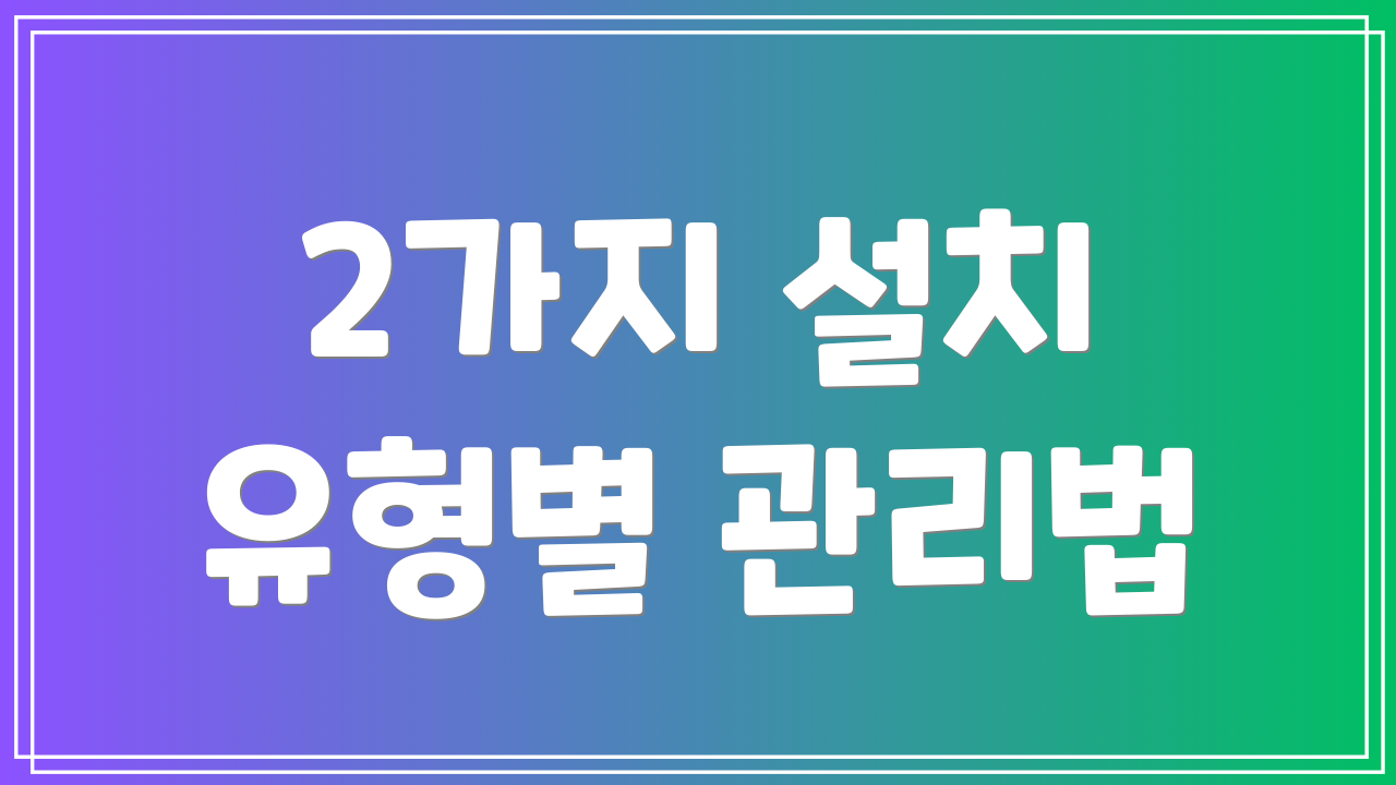 2가지 설치 유형별 관리법