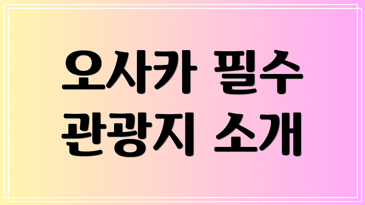 오사카 필수 관광지 소개