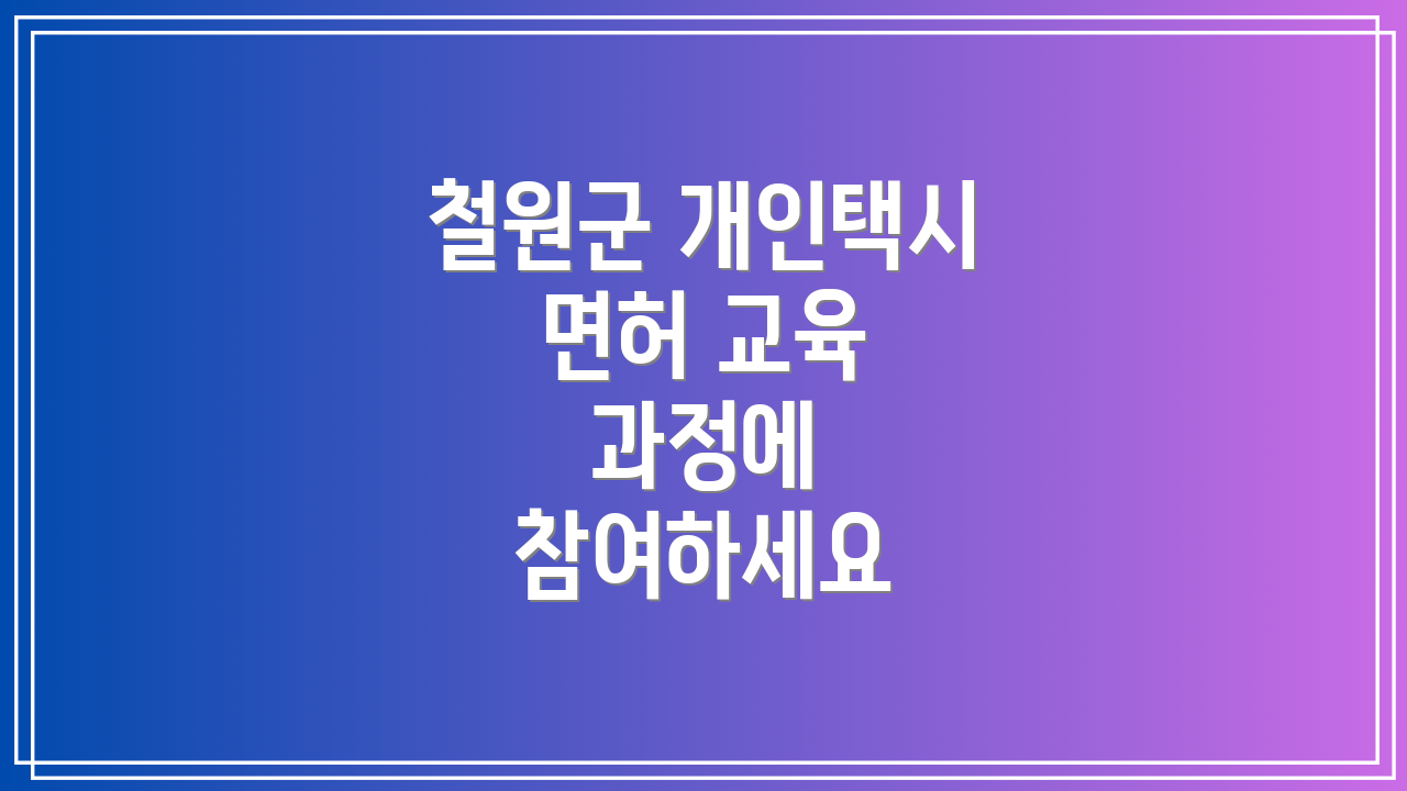 철원군 개인택시 면허 교육 과정에 참여하세요